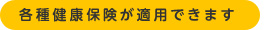 各種健康保険が適用できます
